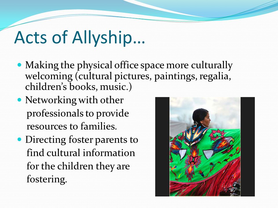 Acts of Allyship… Making the physical office space more culturally welcoming (cultural pictures, paintings, regalia, children’s books, music.) Networking with other professionals to provide resources to families.