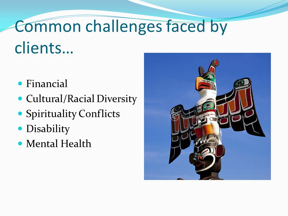 Common challenges faced by clients… Financial Cultural/Racial Diversity Spirituality Conflicts Disability Mental Health