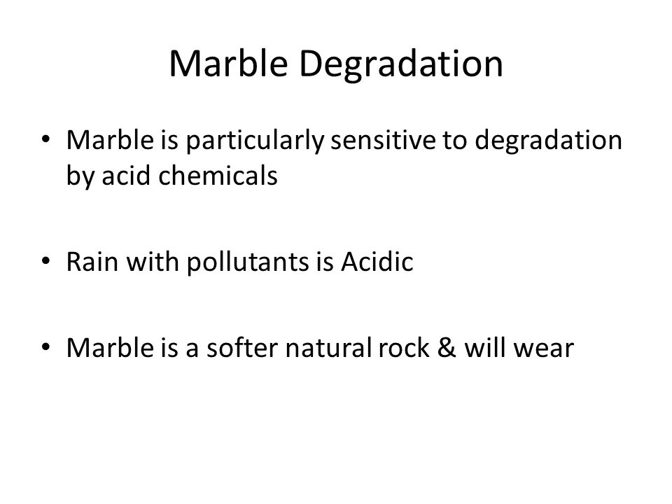 Marble Degradation Marble is particularly sensitive to degradation by acid chemicals Rain with pollutants is Acidic Marble is a softer natural rock & will wear