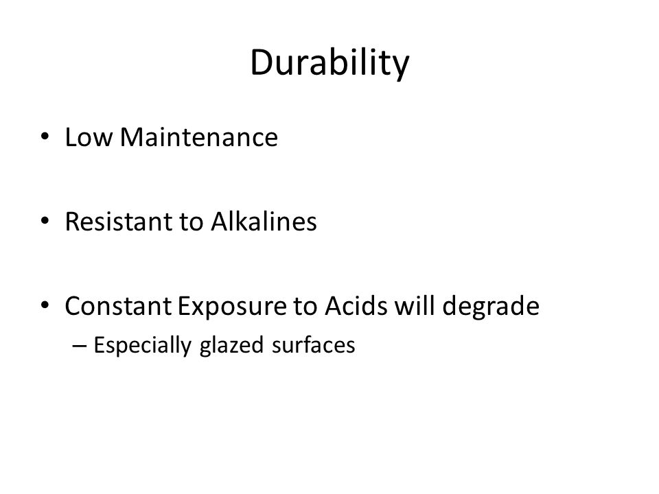 Durability Low Maintenance Resistant to Alkalines Constant Exposure to Acids will degrade – Especially glazed surfaces