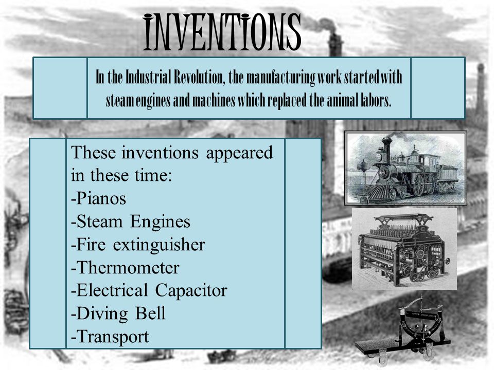 INVENTIONS These inventions appeared in these time: -Pianos -Steam Engines -Fire extinguisher -Thermometer -Electrical Capacitor -Diving Bell -Transport In the Industrial Revolution, the manufacturing work started with steam engines and machines which replaced the animal labors.
