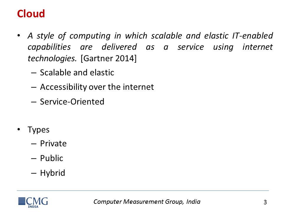 Computer Measurement Group, India 3 Cloud A style of computing in which scalable and elastic IT-enabled capabilities are delivered as a service using internet technologies.