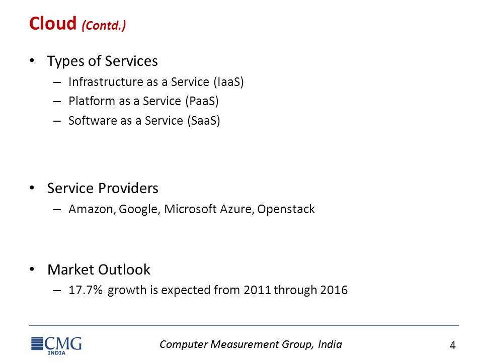 Computer Measurement Group, India 4 Cloud (Contd.) Types of Services – Infrastructure as a Service (IaaS) – Platform as a Service (PaaS) – Software as a Service (SaaS) Service Providers – Amazon, Google, Microsoft Azure, Openstack Market Outlook – 17.7% growth is expected from 2011 through 2016