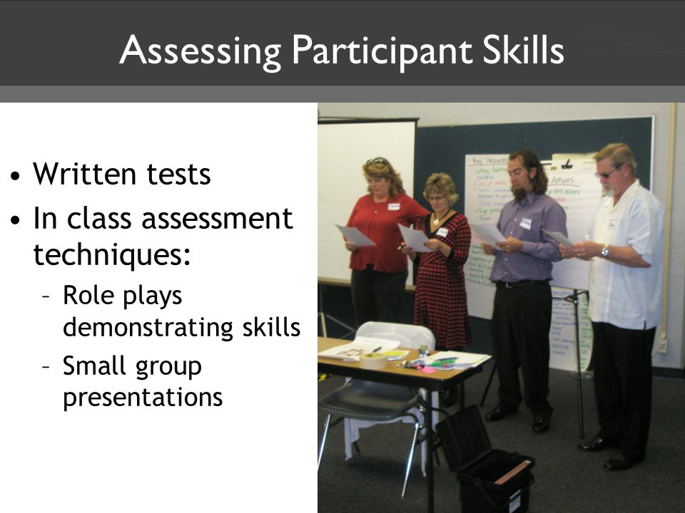 Assessing Participant Skills Written tests In class assessment techniques: –Role plays demonstrating skills –Small group presentations