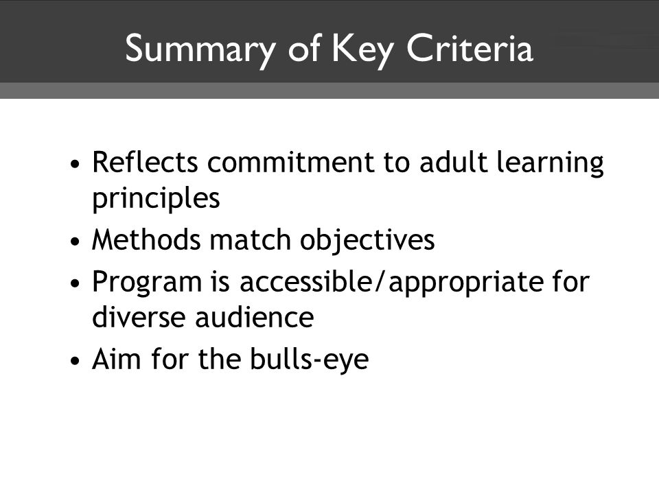 Summary of Key Criteria Reflects commitment to adult learning principles Methods match objectives Program is accessible/appropriate for diverse audience Aim for the bulls-eye