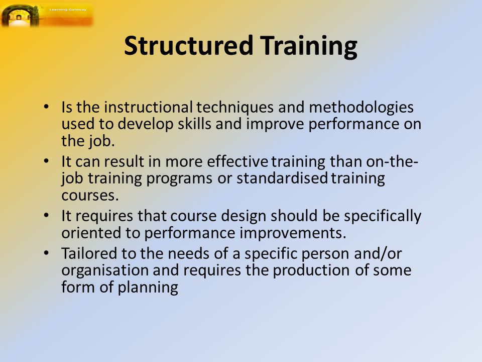 Structured Training Is the instructional techniques and methodologies used to develop skills and improve performance on the job.