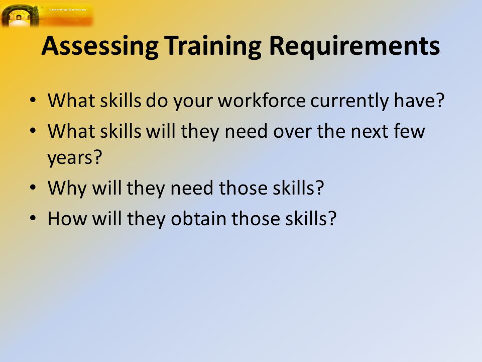 Assessing Training Requirements What skills do your workforce currently have.