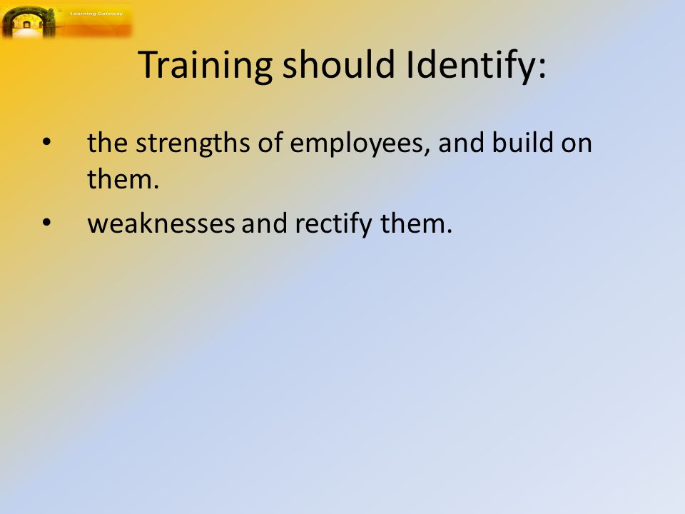 Training should Identify: the strengths of employees, and build on them.
