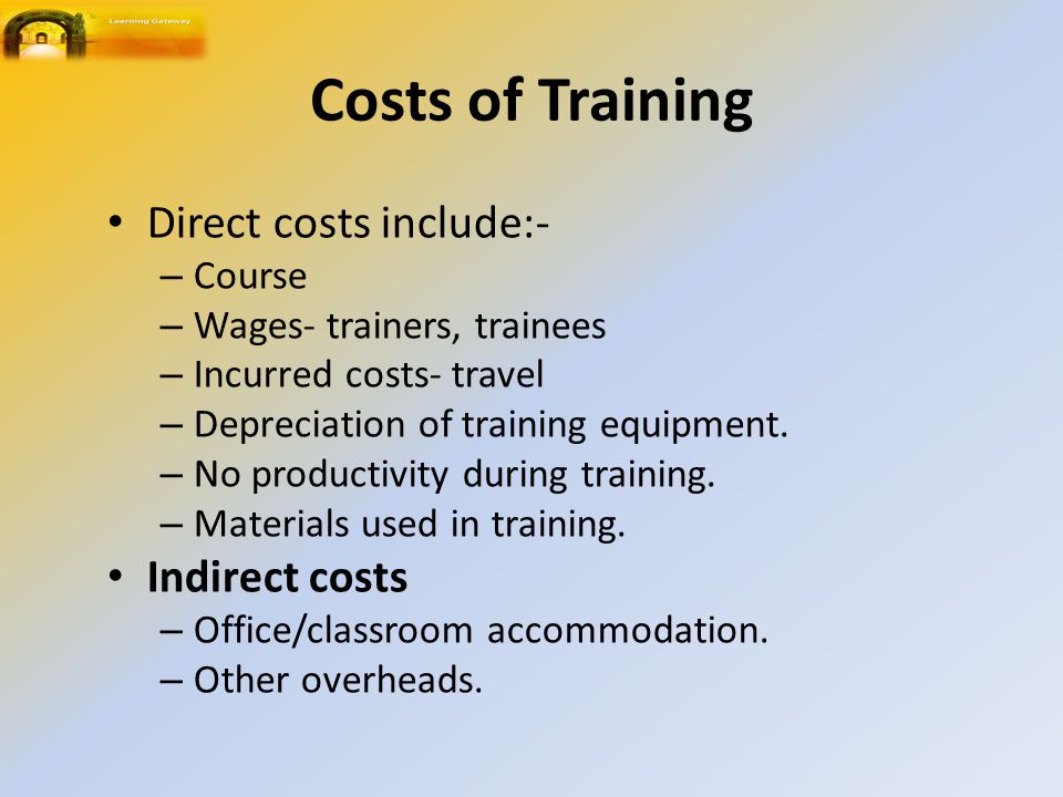 Costs of Training Direct costs include:- – Course – Wages- trainers, trainees – Incurred costs- travel – Depreciation of training equipment.