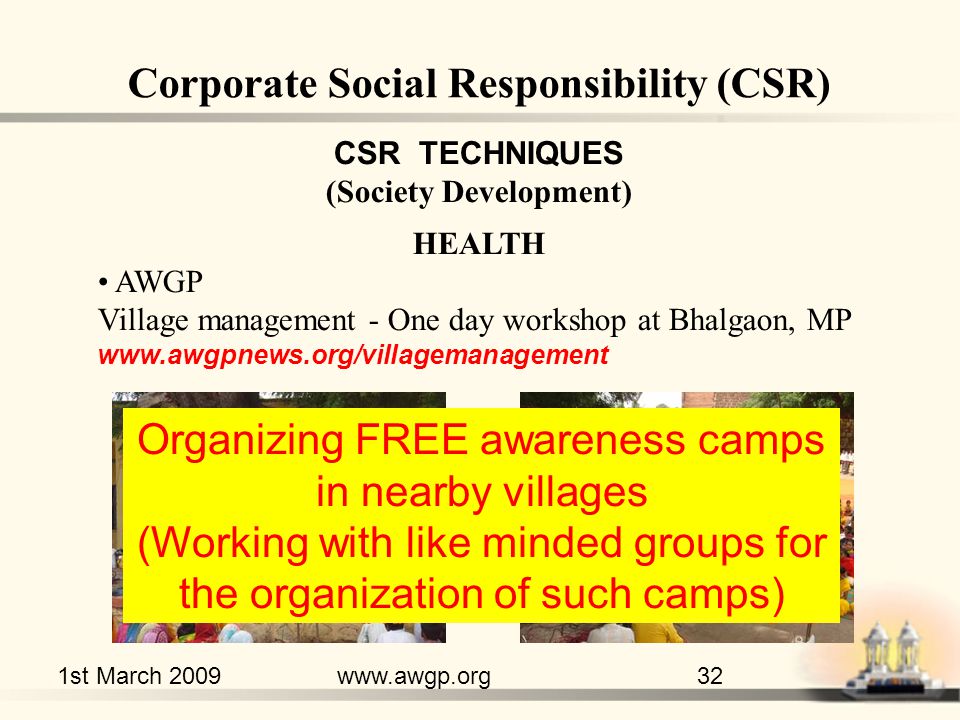 1st March 2009www.awgp.org32 CSR TECHNIQUES (Society Development) HEALTH AWGP Village management - One day workshop at Bhalgaon, MP   Corporate Social Responsibility (CSR) Organizing FREE awareness camps in nearby villages (Working with like minded groups for the organization of such camps)