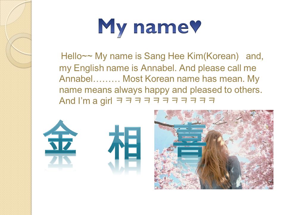 Hello~~ My name is Sang Hee Kim(Korean) and, my English name is Annabel.
