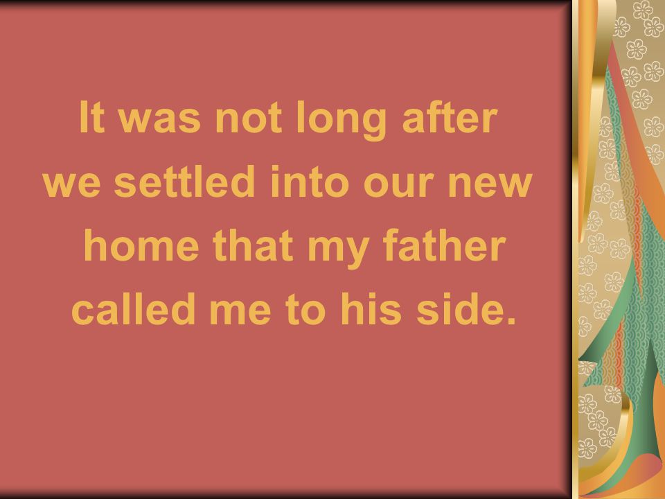 It was not long after we settled into our new home that my father called me to his side.