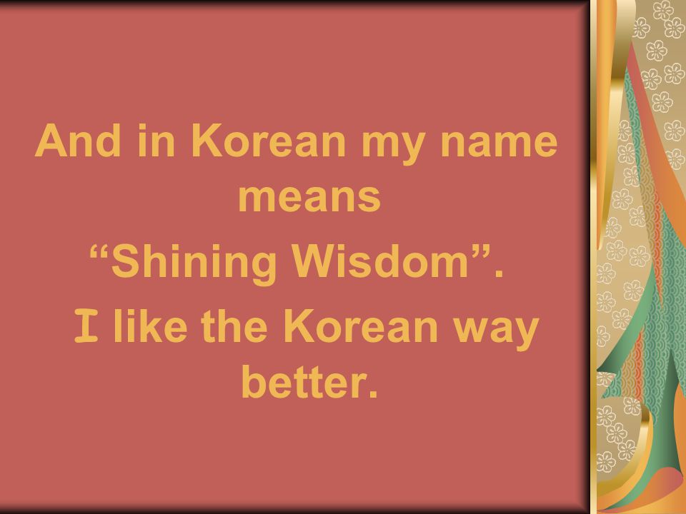 And in Korean my name means Shining Wisdom . I like the Korean way better.