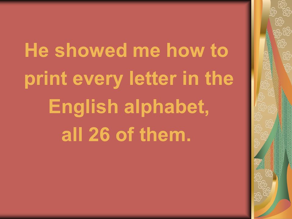 He showed me how to print every letter in the English alphabet, all 26 of them.