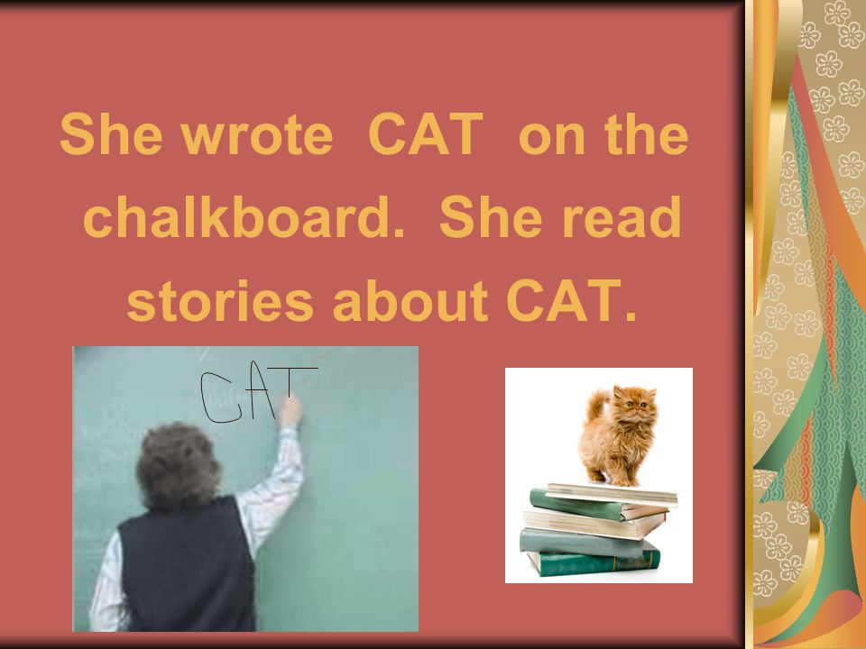 She wrote CAT on the chalkboard. She read stories about CAT.