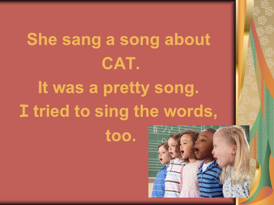 She sang a song about CAT. It was a pretty song. I tried to sing the words, too.