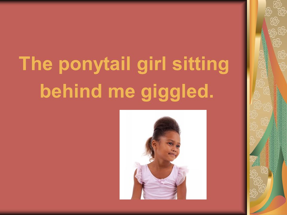 The ponytail girl sitting behind me giggled.