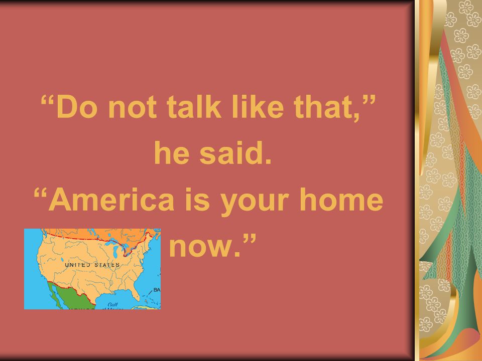 Do not talk like that, he said. America is your home now.