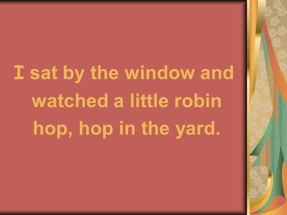 I sat by the window and watched a little robin hop, hop in the yard.