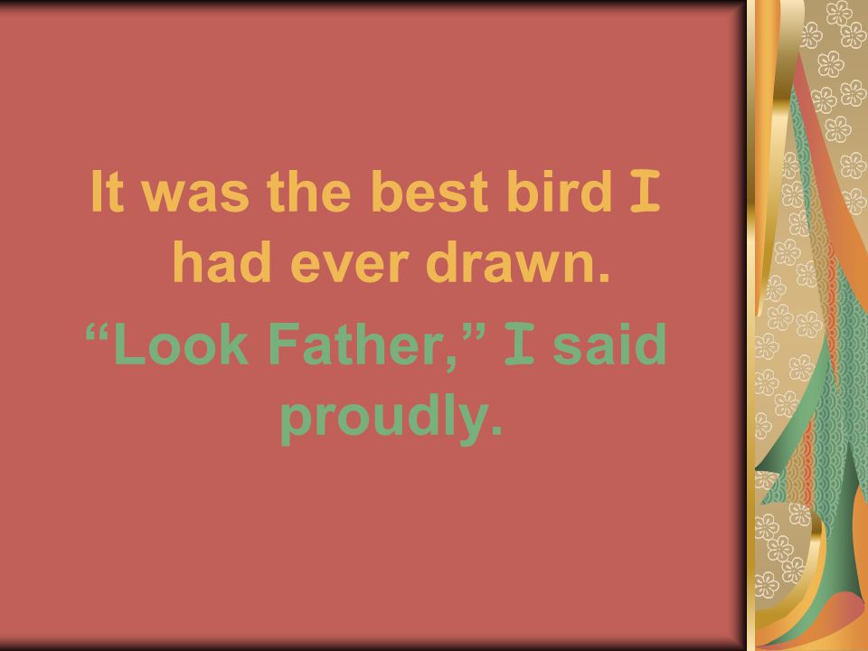 It was the best bird I had ever drawn. Look Father, I said proudly.