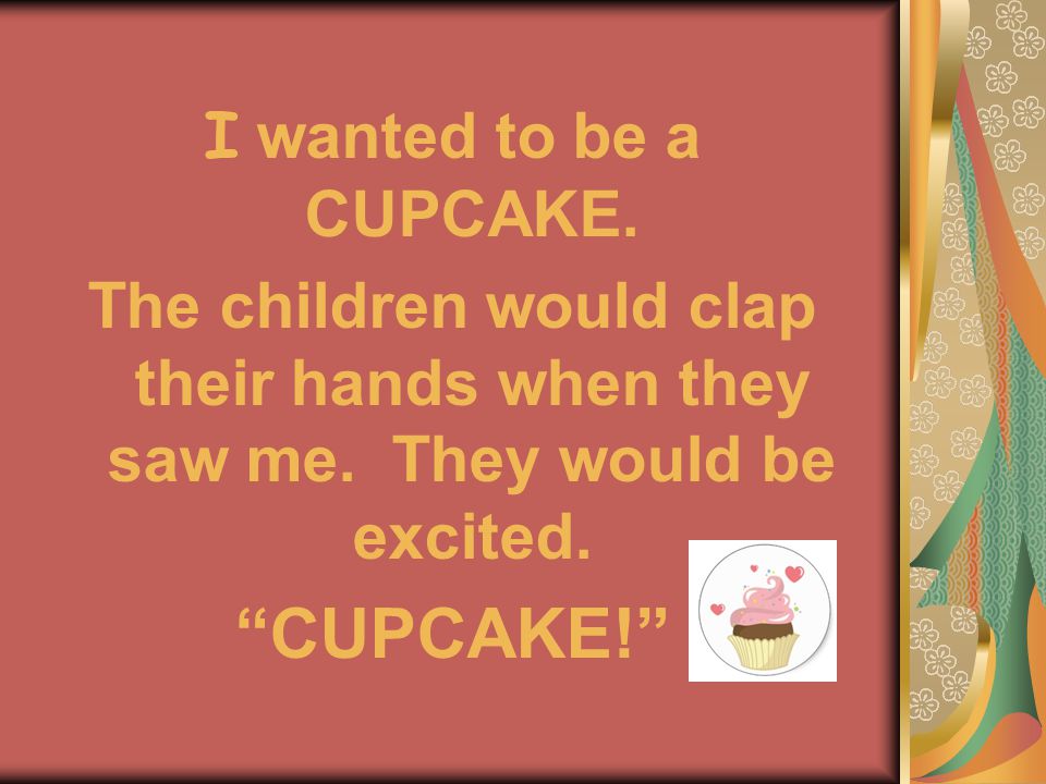 I wanted to be a CUPCAKE. The children would clap their hands when they saw me.