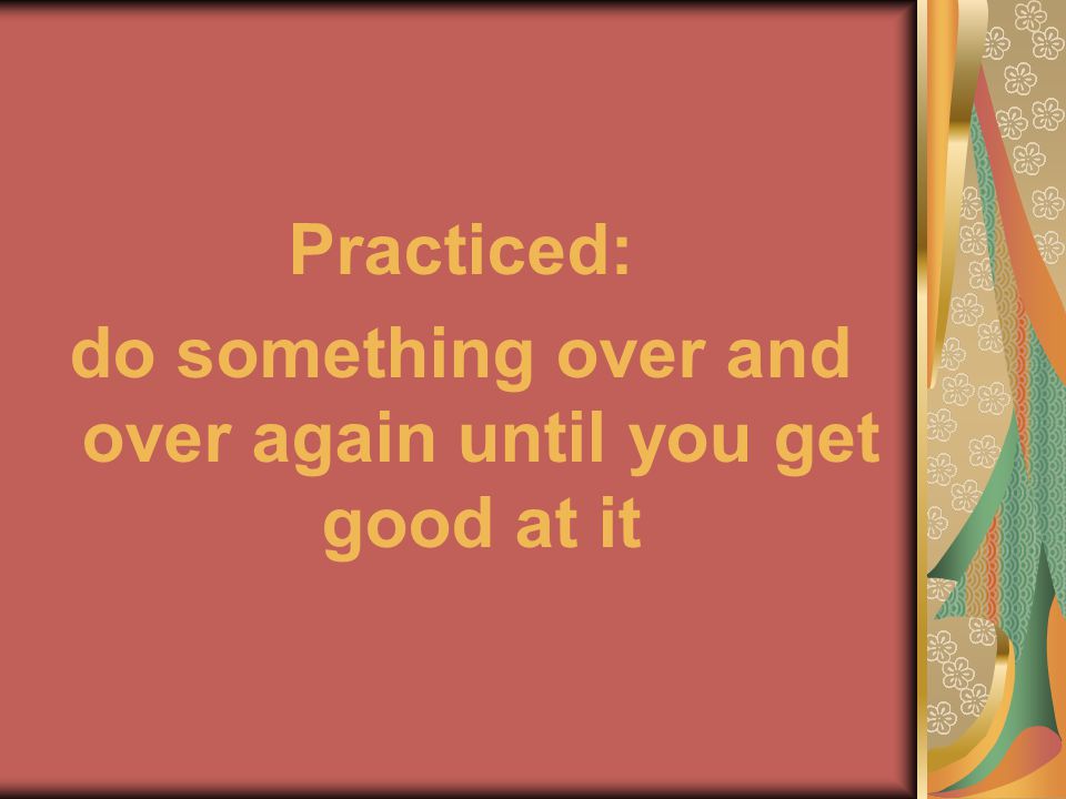 Practiced: do something over and over again until you get good at it
