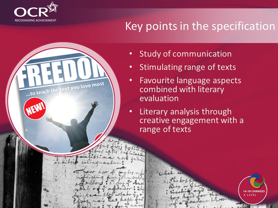 Key points in the specification Study of communication Stimulating range of texts Favourite language aspects combined with literary evaluation Literary analysis through creative engagement with a range of texts