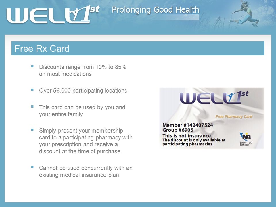 Free Rx Card  Discounts range from 10% to 85% on most medications  Over 56,000 participating locations  This card can be used by you and your entire family  Simply present your membership card to a participating pharmacy with your prescription and receive a discount at the time of purchase  Cannot be used concurrently with an existing medical insurance plan
