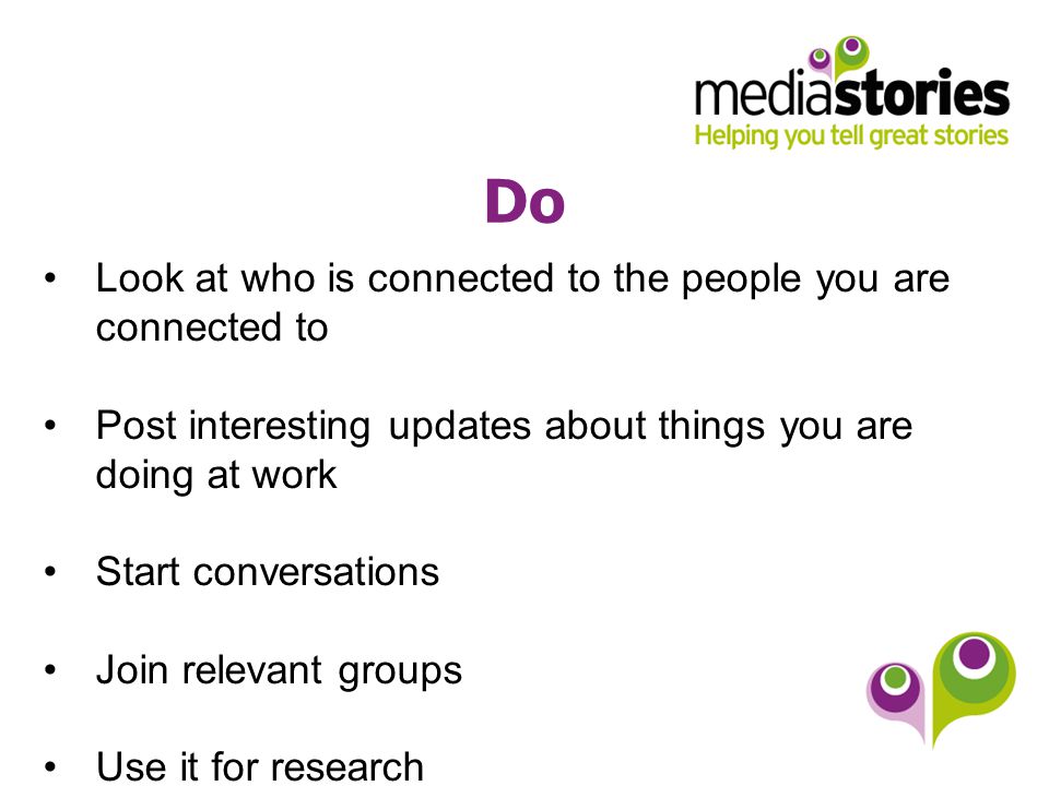 Do Look at who is connected to the people you are connected to Post interesting updates about things you are doing at work Start conversations Join relevant groups Use it for research
