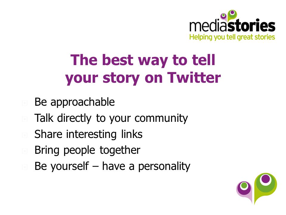The best way to tell your story on Twitter  Be approachable  Talk directly to your community  Share interesting links  Bring people together  Be yourself – have a personality