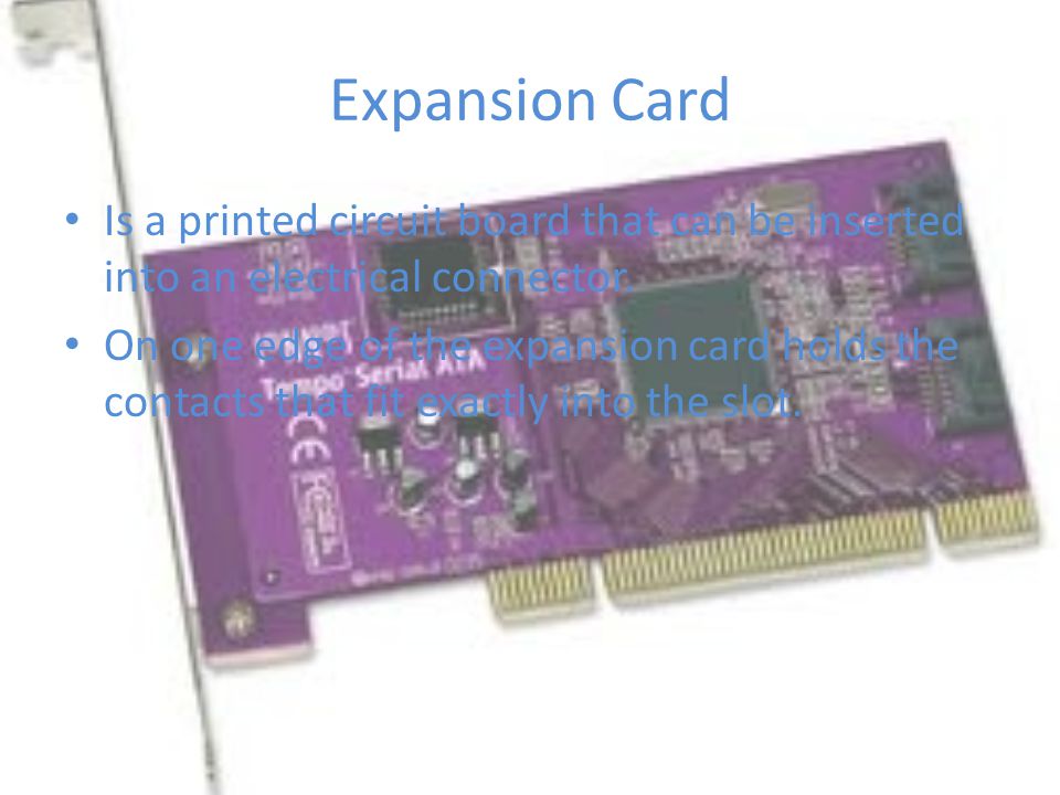 Expansion Card Is a printed circuit board that can be inserted into an electrical connector.