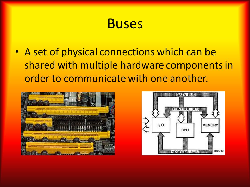 Buses A set of physical connections which can be shared with multiple hardware components in order to communicate with one another.