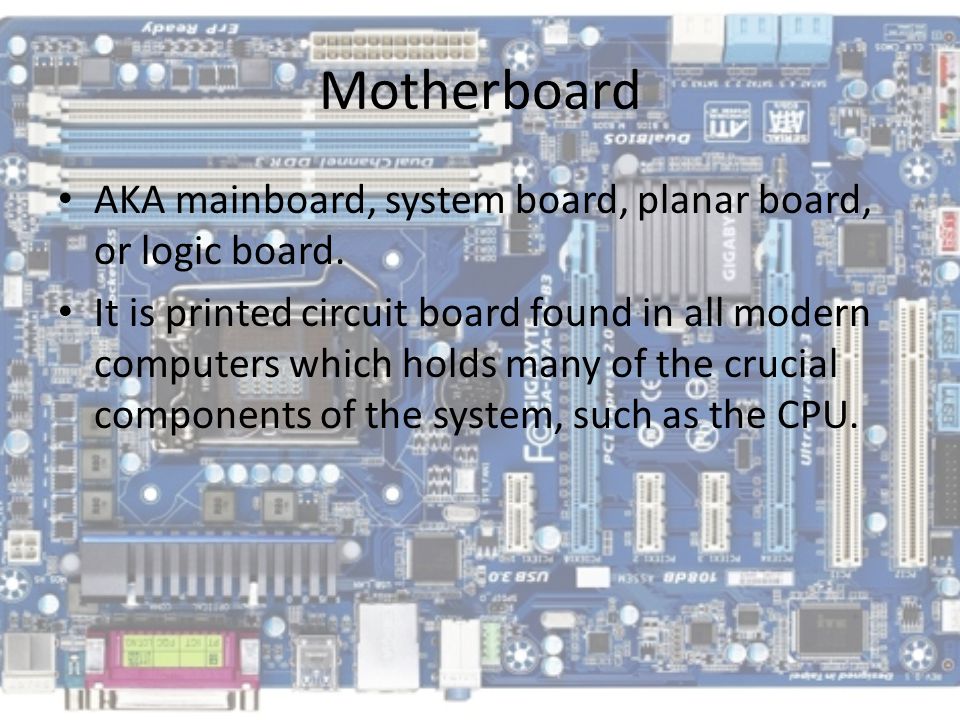Motherboard AKA mainboard, system board, planar board, or logic board.
