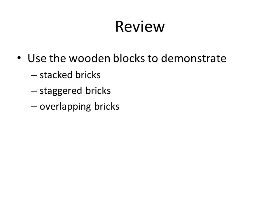 Review Use the wooden blocks to demonstrate – stacked bricks – staggered bricks – overlapping bricks