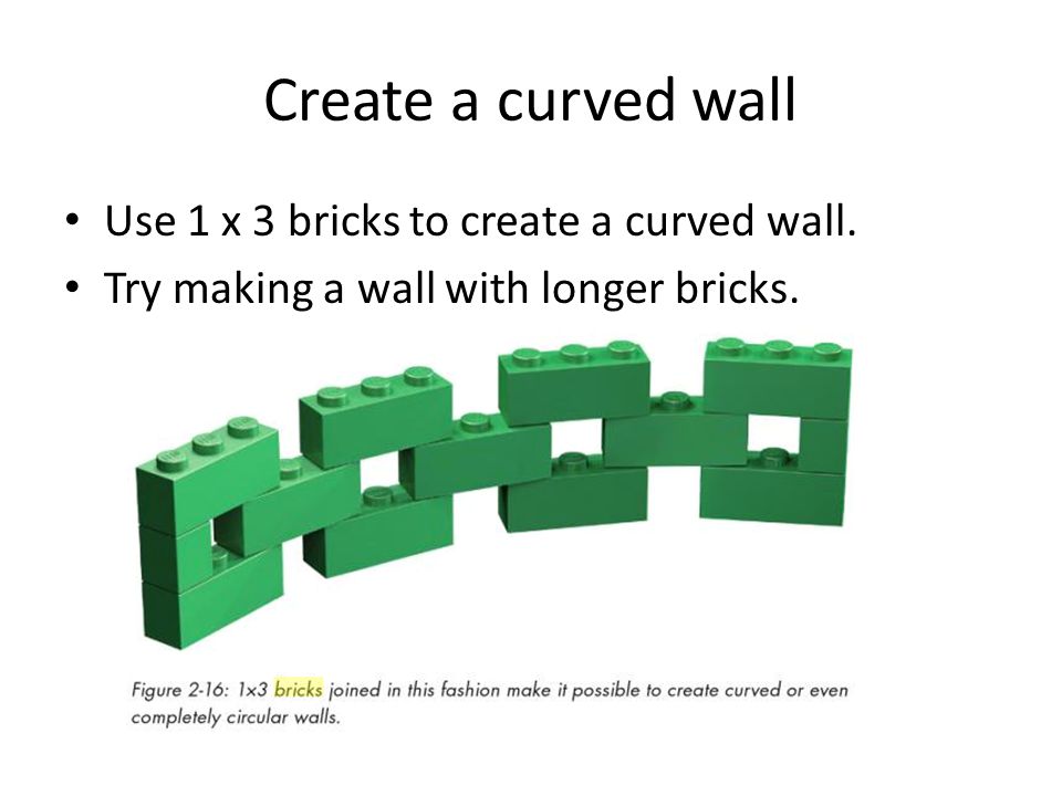 Create a curved wall Use 1 x 3 bricks to create a curved wall.