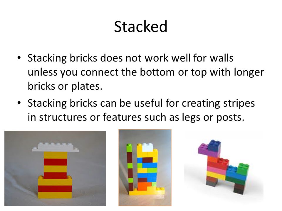 Stacked Stacking bricks does not work well for walls unless you connect the bottom or top with longer bricks or plates.