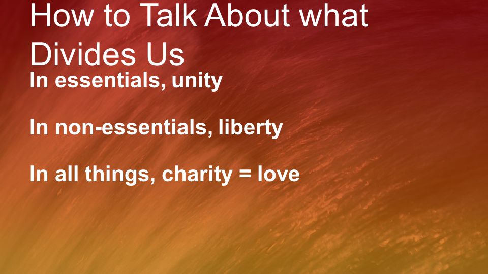 How to Talk About what Divides Us In essentials, unity In non-essentials, liberty In all things, charity = love
