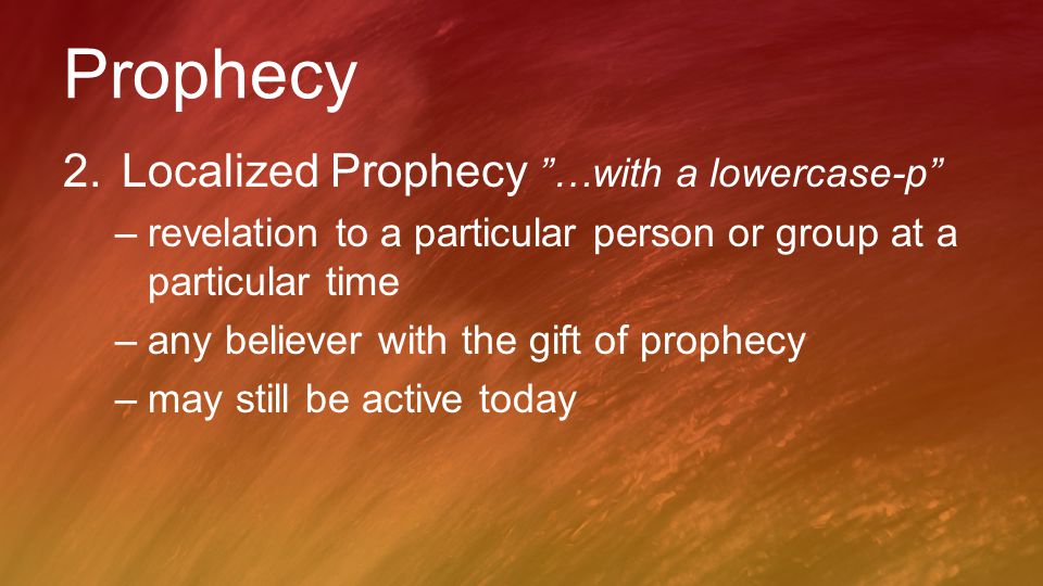 Prophecy 2.Localized Prophecy …with a lowercase-p –revelation to a particular person or group at a particular time –any believer with the gift of prophecy –may still be active today