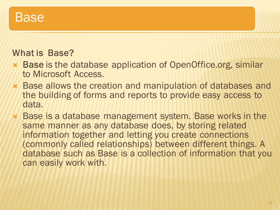 What is Base.  Base is the database application of OpenOffice.org, similar to Microsoft Access.