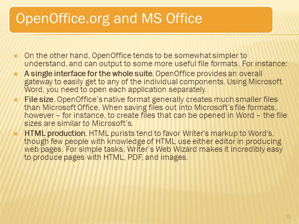  On the other hand, OpenOffice tends to be somewhat simpler to understand, and can output to some more useful file formats.