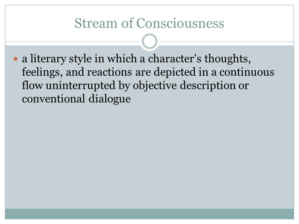 Stream of Consciousness a literary style in which a character s thoughts, feelings, and reactions are depicted in a continuous flow uninterrupted by objective description or conventional dialogue