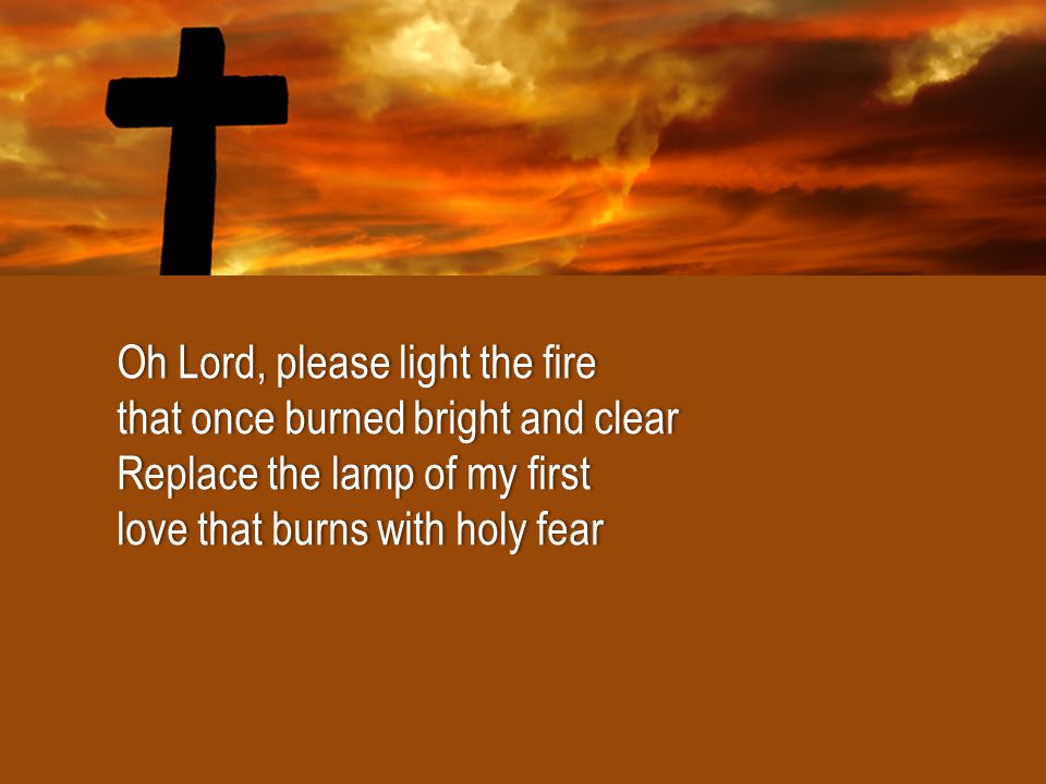Oh Lord, please light the fireOh Lord, please light the fire that once burned bright and clearthat once burned bright and clear Replace the lamp of my firstReplace the lamp of my first love that burns with holy fearlove that burns with holy fear