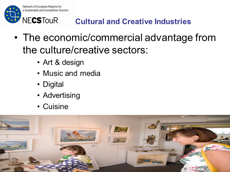 Cultural and Creative Industries The economic/commercial advantage from the culture/creative sectors: Art & design Music and media Digital Advertising Cuisine