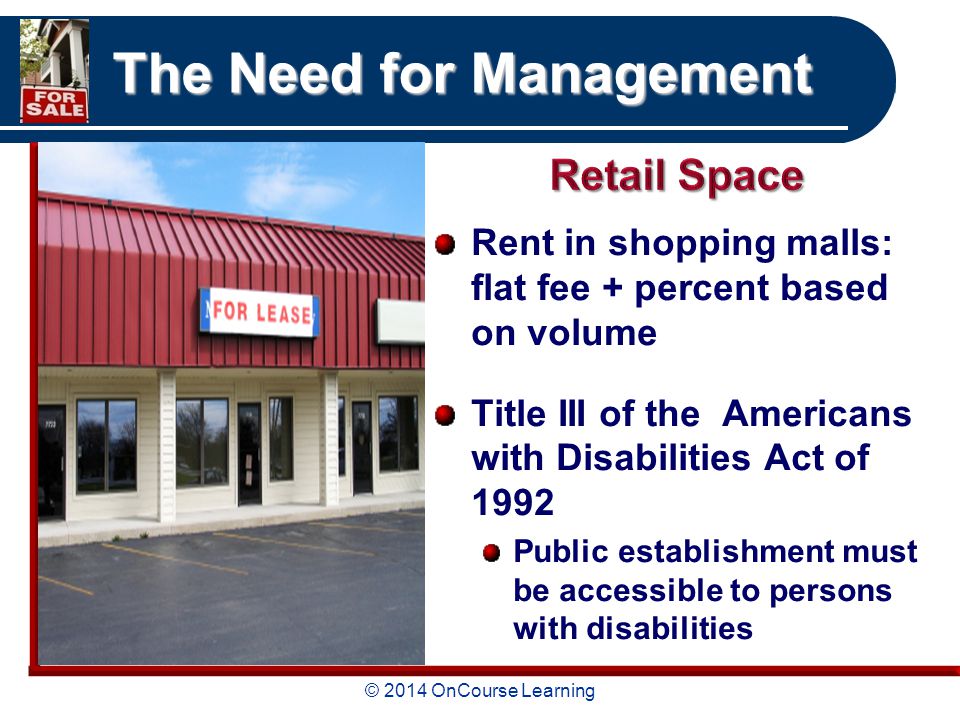 © 2014 OnCourse Learning The Need for Management Rent in shopping malls: flat fee + percent based on volume Title III of the Americans with Disabilities Act of 1992 Public establishment must be accessible to persons with disabilities