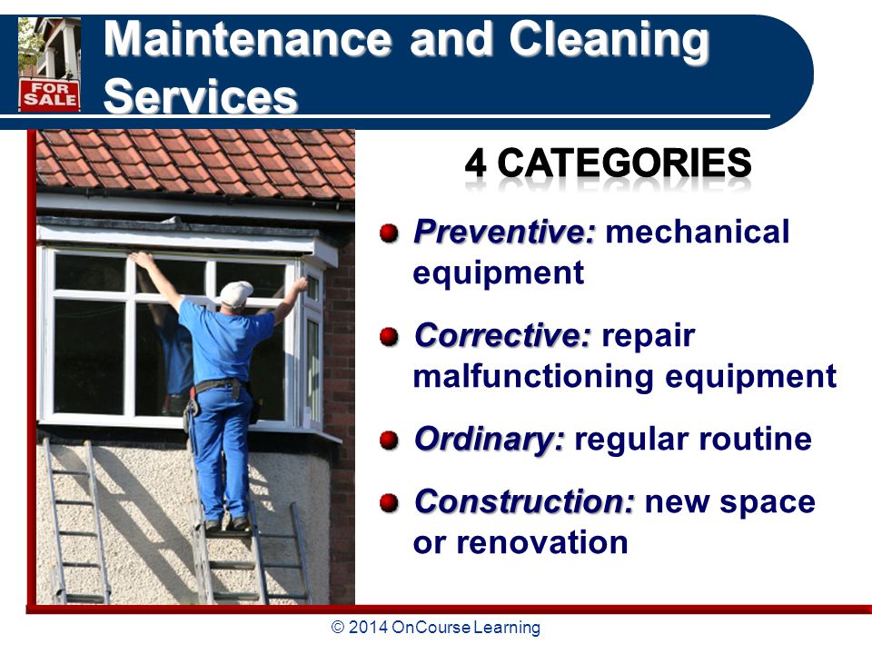 © 2014 OnCourse Learning Maintenance and Cleaning Services Preventive: Preventive: mechanical equipment Corrective: Corrective: repair malfunctioning equipment Ordinary: Ordinary: regular routine Construction: Construction: new space or renovation