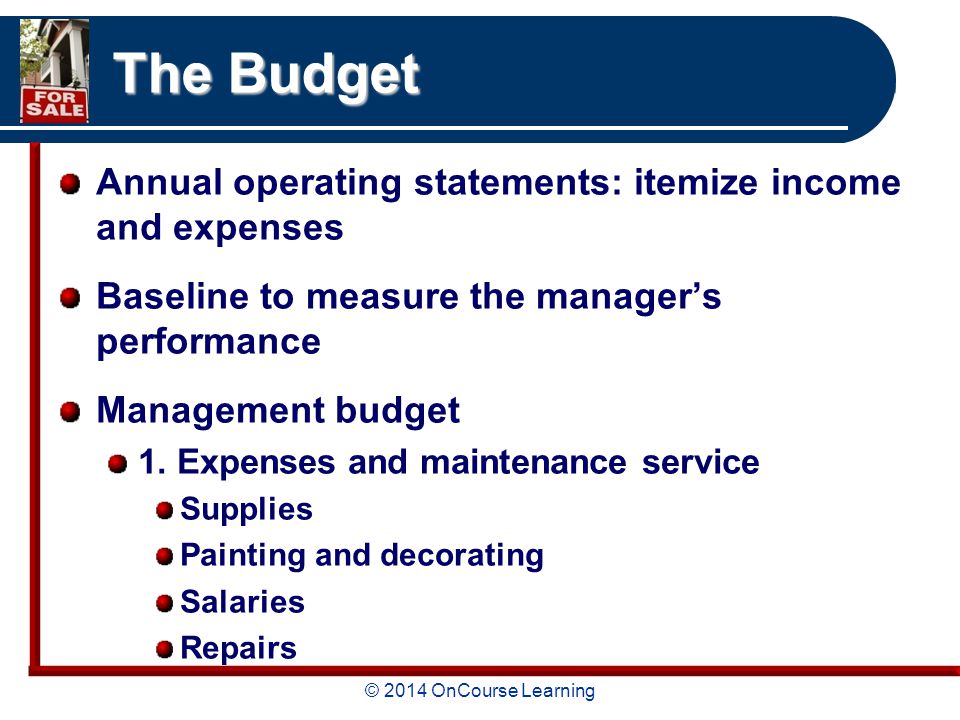 © 2014 OnCourse Learning The Budget Annual operating statements: itemize income and expenses Baseline to measure the manager’s performance Management budget 1.