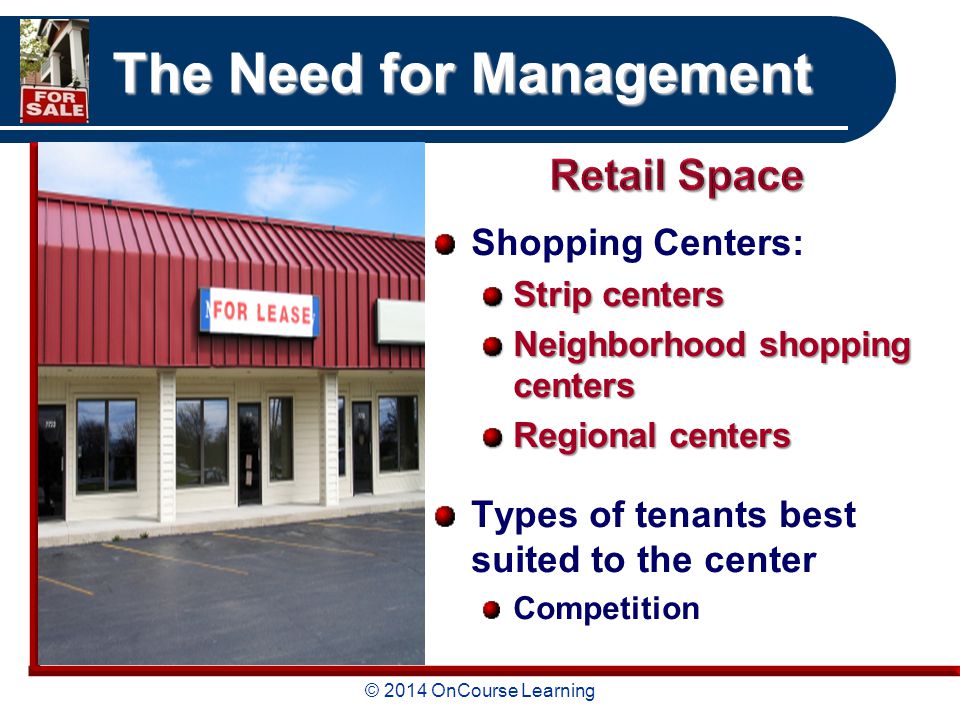 © 2014 OnCourse Learning The Need for Management Shopping Centers: Strip centers Neighborhood shopping centers Regional centers Types of tenants best suited to the center Competition