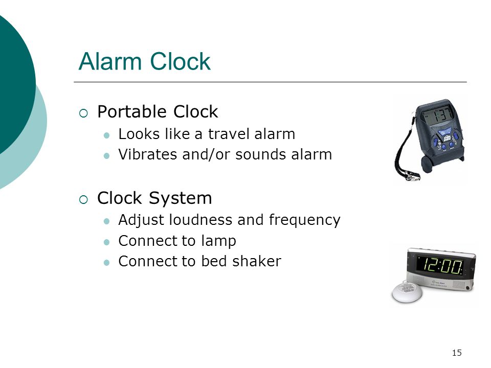 15 Alarm Clock  Portable Clock Looks like a travel alarm Vibrates and/or sounds alarm  Clock System Adjust loudness and frequency Connect to lamp Connect to bed shaker