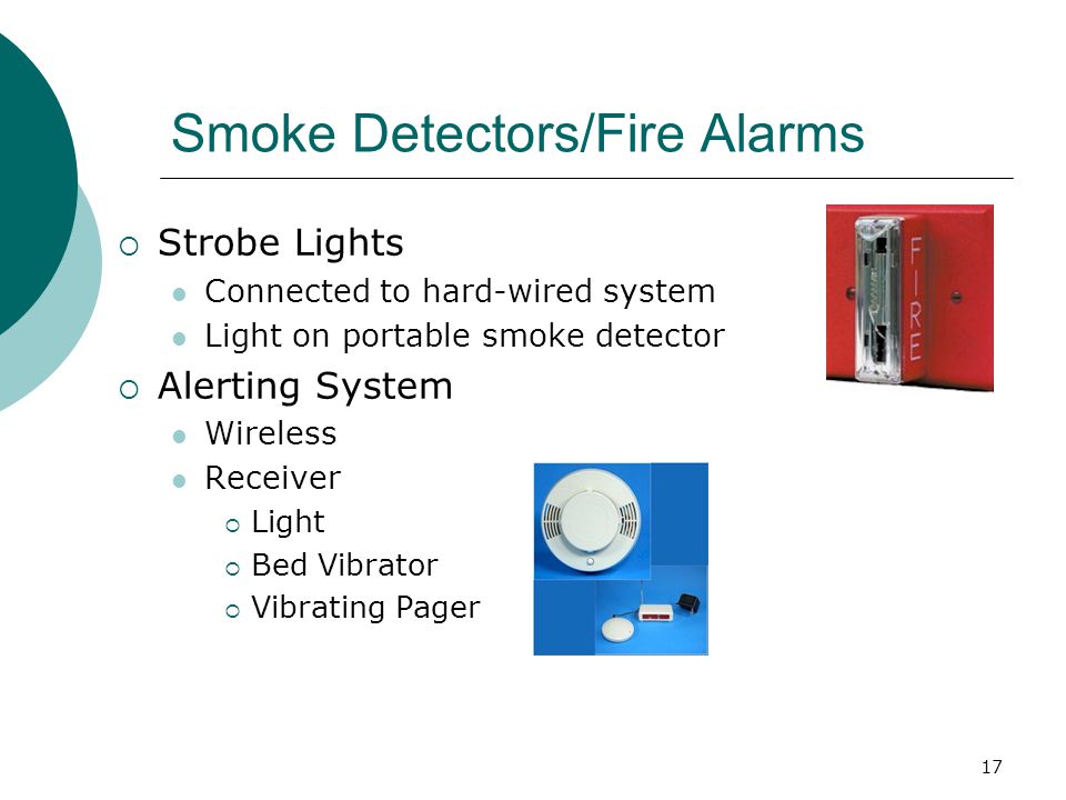 17 Smoke Detectors/Fire Alarms  Strobe Lights Connected to hard-wired system Light on portable smoke detector  Alerting System Wireless Receiver  Light  Bed Vibrator  Vibrating Pager