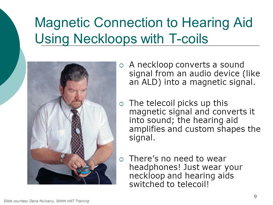 9 Magnetic Connection to Hearing Aid Using Neckloops with T-coils  A neckloop converts a sound signal from an audio device (like an ALD) into a magnetic signal.